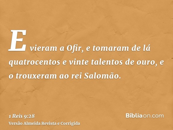 E vieram a Ofir, e tomaram de lá quatrocentos e vinte talentos de ouro, e o trouxeram ao rei Salomão.