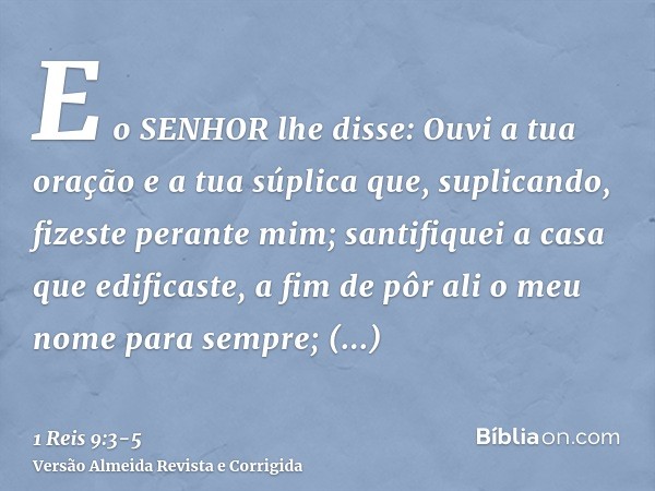 E o SENHOR lhe disse: Ouvi a tua oração e a tua súplica que, suplicando, fizeste perante mim; santifiquei a casa que edificaste, a fim de pôr ali o meu nome par