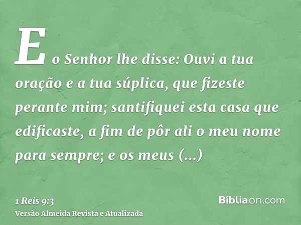 E o Senhor lhe disse: Ouvi a tua oração e a tua súplica, que fizeste perante mim; santifiquei esta casa que edificaste, a fim de pôr ali o meu nome para sempre;