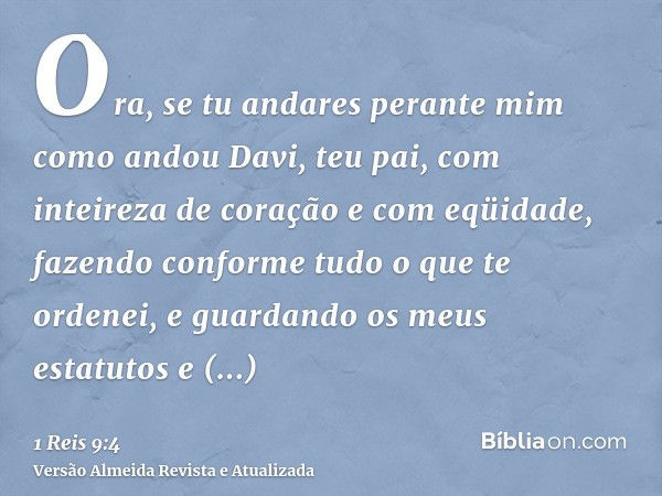 Ora, se tu andares perante mim como andou Davi, teu pai, com inteireza de coração e com eqüidade, fazendo conforme tudo o que te ordenei, e guardando os meus es