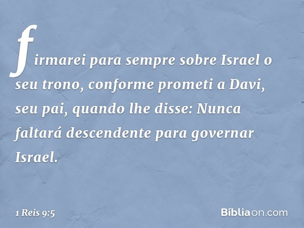 firmarei para sempre sobre Israel o seu trono, conforme prometi a Davi, seu pai, quando lhe disse: Nunca faltará descendente para governar Israel. -- 1 Reis 9:5