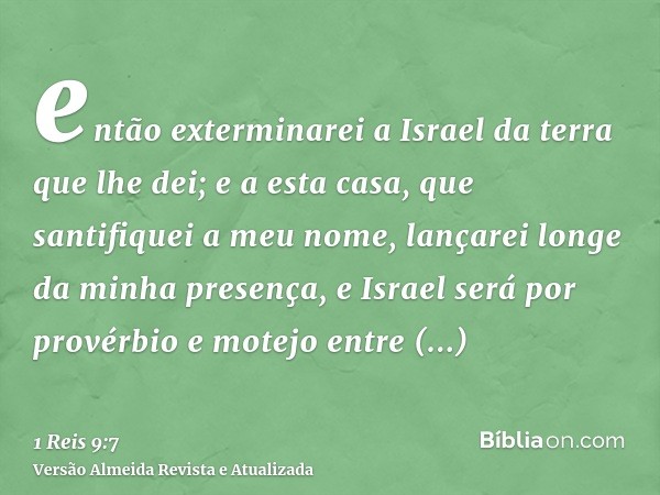 então exterminarei a Israel da terra que lhe dei; e a esta casa, que santifiquei a meu nome, lançarei longe da minha presença, e Israel será por provérbio e mot