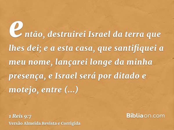 então, destruirei Israel da terra que lhes dei; e a esta casa, que santifiquei a meu nome, lançarei longe da minha presença, e Israel será por ditado e motejo, 