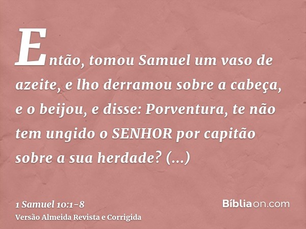 Então, tomou Samuel um vaso de azeite, e lho derramou sobre a cabeça, e o beijou, e disse: Porventura, te não tem ungido o SENHOR por capitão sobre a sua herdad