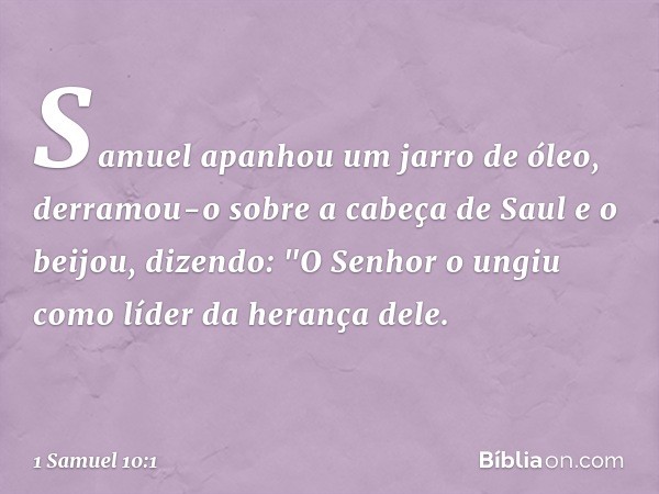 Samuel apanhou um jarro de óleo, derramou-o sobre a cabeça de Saul e o beijou, dizendo: "O Senhor o ungiu como líder da herança dele. -- 1 Samuel 10:1