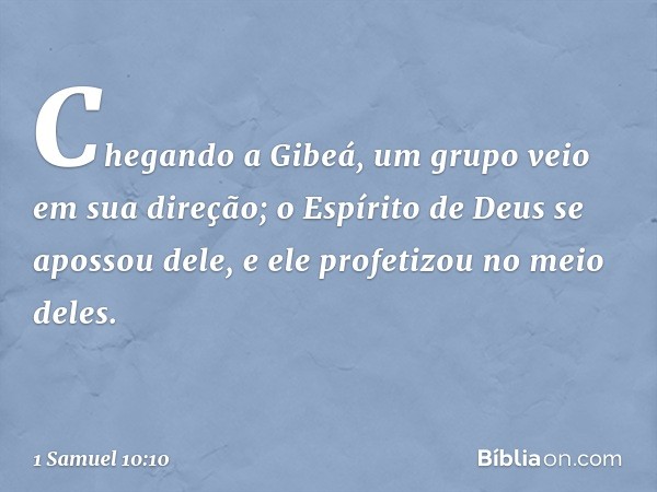 Chegando a Gibeá, um grupo veio em sua direção; o Espírito de Deus se apossou dele, e ele profetizou no meio deles. -- 1 Samuel 10:10