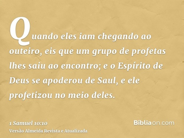 Quando eles iam chegando ao outeiro, eis que um grupo de profetas lhes saiu ao encontro; e o Espírito de Deus se apoderou de Saul, e ele profetizou no meio dele