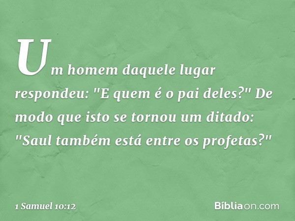 Um homem daquele lugar respondeu: "E quem é o pai deles?" De modo que isto se tornou um ditado: "Saul também está entre os profetas?" -- 1 Samuel 10:12