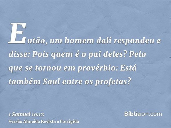 Então, um homem dali respondeu e disse: Pois quem é o pai deles? Pelo que se tornou em provérbio: Está também Saul entre os profetas?