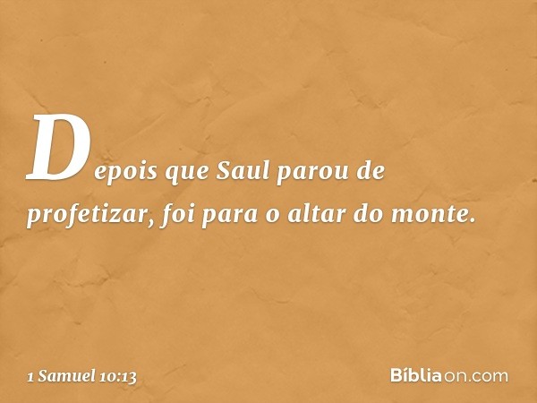 Depois que Saul parou de profetizar, foi para o altar do monte. -- 1 Samuel 10:13