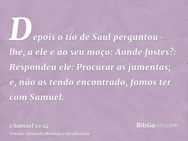 Depois o tio de Saul perguntou-lhe, a ele e ao seu moço: Aonde fostes?: Respondeu ele: Procurar as jumentas; e, não as tendo encontrado, fomos ter com Samuel.