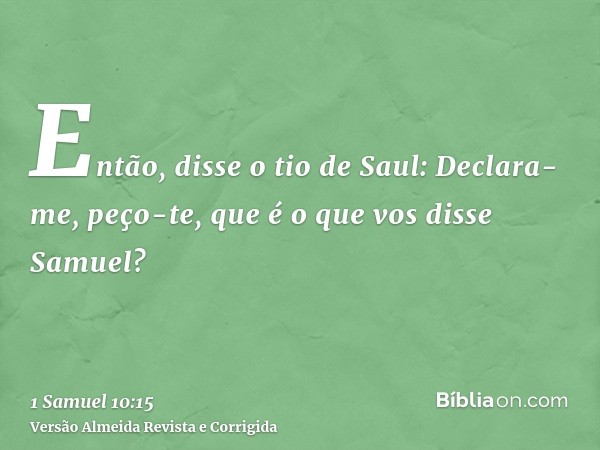 Então, disse o tio de Saul: Declara-me, peço-te, que é o que vos disse Samuel?