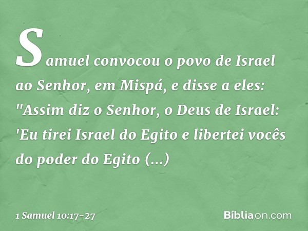 Samuel convocou o povo de Israel ao Senhor, em Mispá, e disse a eles: "Assim diz o Senhor, o Deus de Israel: 'Eu tirei Israel do Egito e libertei vocês do poder