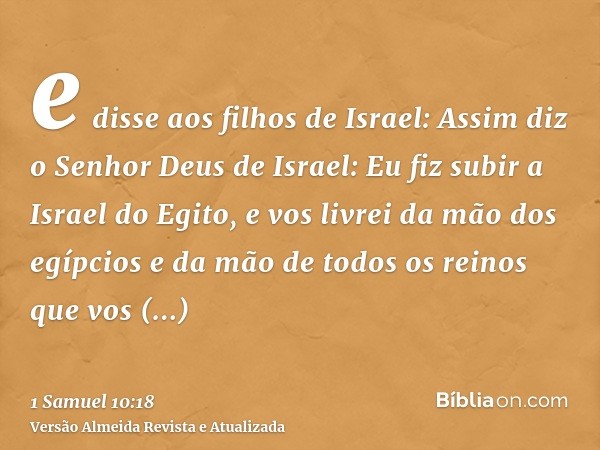 e disse aos filhos de Israel: Assim diz o Senhor Deus de Israel: Eu fiz subir a Israel do Egito, e vos livrei da mão dos egípcios e da mão de todos os reinos qu