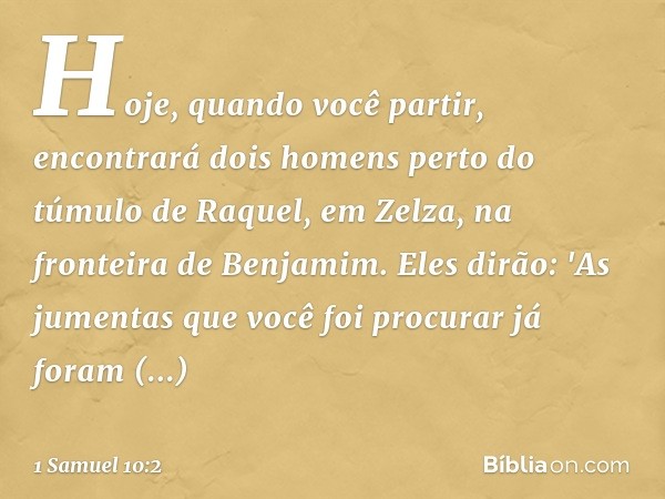 Hoje, quando você partir, encontrará dois homens perto do túmulo de Raquel, em Zelza, na fronteira de Benjamim. Eles dirão: 'As jumentas que você foi procurar j