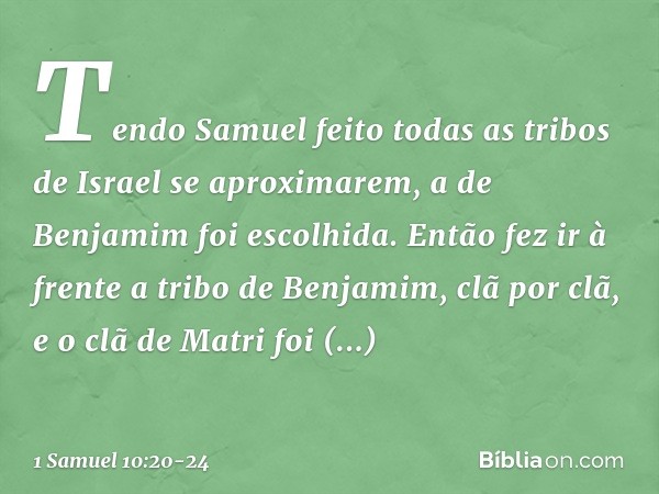 Tendo Samuel feito todas as tribos de Israel se aproximarem, a de Benjamim foi escolhida. Então fez ir à frente a tribo de Benjamim, clã por clã, e o clã de Mat