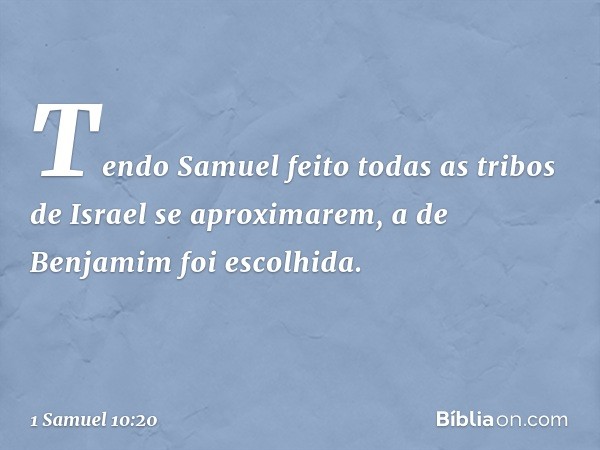 Tendo Samuel feito todas as tribos de Israel se aproximarem, a de Benjamim foi escolhida. -- 1 Samuel 10:20