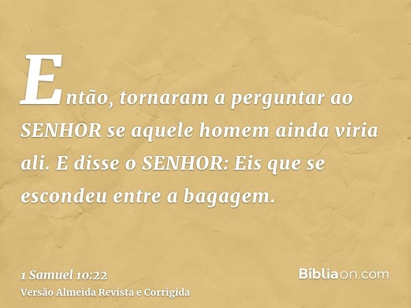 Então, tornaram a perguntar ao SENHOR se aquele homem ainda viria ali. E disse o SENHOR: Eis que se escondeu entre a bagagem.