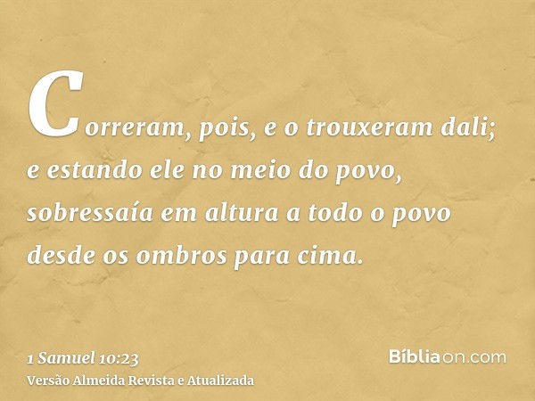 Correram, pois, e o trouxeram dali; e estando ele no meio do povo, sobressaía em altura a todo o povo desde os ombros para cima.