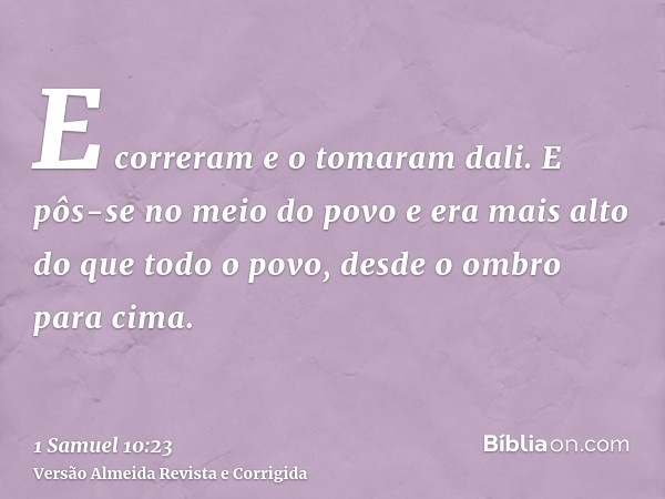E correram e o tomaram dali. E pôs-se no meio do povo e era mais alto do que todo o povo, desde o ombro para cima.