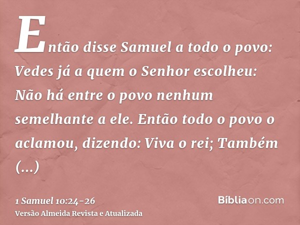 Então disse Samuel a todo o povo: Vedes já a quem o Senhor escolheu: Não há entre o povo nenhum semelhante a ele. Então todo o povo o aclamou, dizendo: Viva o r