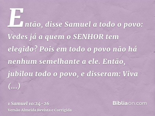 Então, disse Samuel a todo o povo: Vedes já a quem o SENHOR tem elegido? Pois em todo o povo não há nenhum semelhante a ele. Então, jubilou todo o povo, e disse