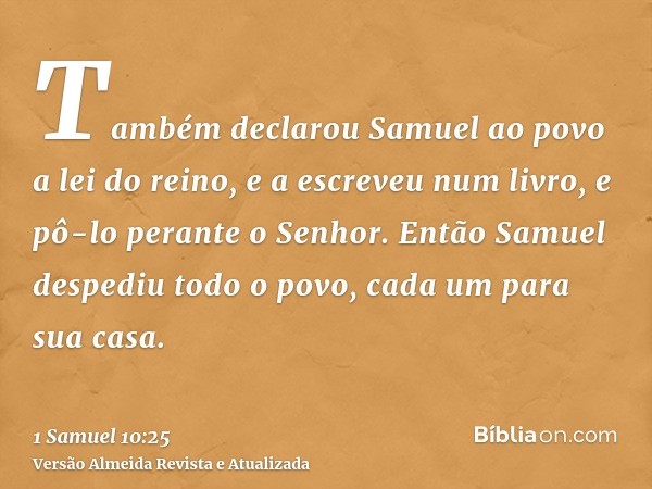 Também declarou Samuel ao povo a lei do reino, e a escreveu num livro, e pô-lo perante o Senhor. Então Samuel despediu todo o povo, cada um para sua casa.