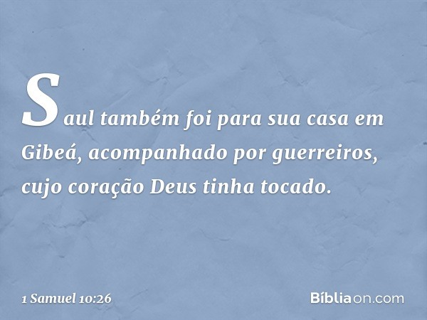 Saul também foi para sua casa em Gibeá, acompanhado por guerreiros, cujo coração Deus tinha tocado. -- 1 Samuel 10:26