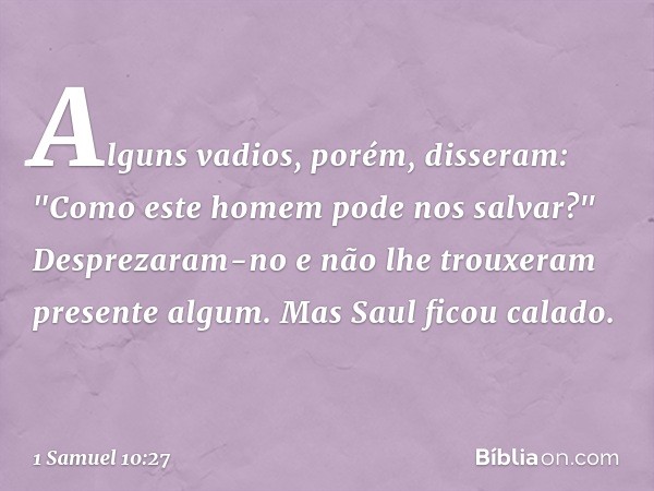 Alguns vadios, porém, disseram: "Como este homem pode nos salvar?" Desprezaram-no e não lhe trouxeram presente algum. Mas Saul ficou calado. -- 1 Samuel 10:27