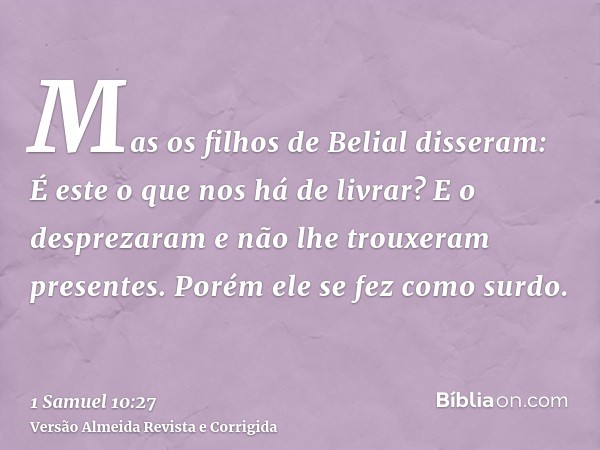 Mas os filhos de Belial disseram: É este o que nos há de livrar? E o desprezaram e não lhe trouxeram presentes. Porém ele se fez como surdo.