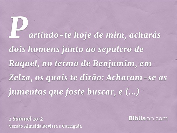 Partindo-te hoje de mim, acharás dois homens junto ao sepulcro de Raquel, no termo de Benjamim, em Zelza, os quais te dirão: Acharam-se as jumentas que foste bu