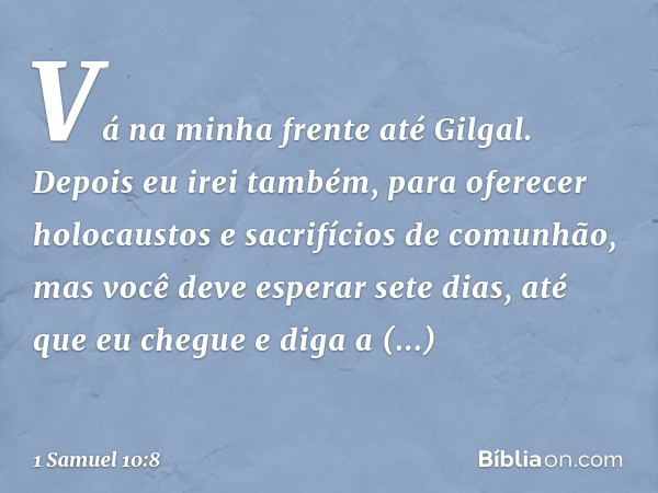 "Vá na minha frente até Gilgal. Depois eu irei também, para oferecer holocaustos e sacrifícios de comunhão, mas você deve esperar sete dias, até que eu chegue e