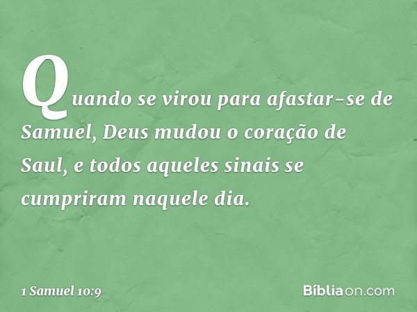 Quando se virou para afastar-se de Samuel, Deus mudou o coração de Saul, e todos aqueles sinais se cumpriram naquele dia. -- 1 Samuel 10:9