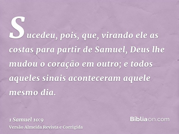 Sucedeu, pois, que, virando ele as costas para partir de Samuel, Deus lhe mudou o coração em outro; e todos aqueles sinais aconteceram aquele mesmo dia.