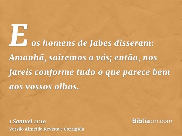E os homens de Jabes disseram: Amanhã, sairemos a vós; então, nos fareis conforme tudo o que parece bem aos vossos olhos.