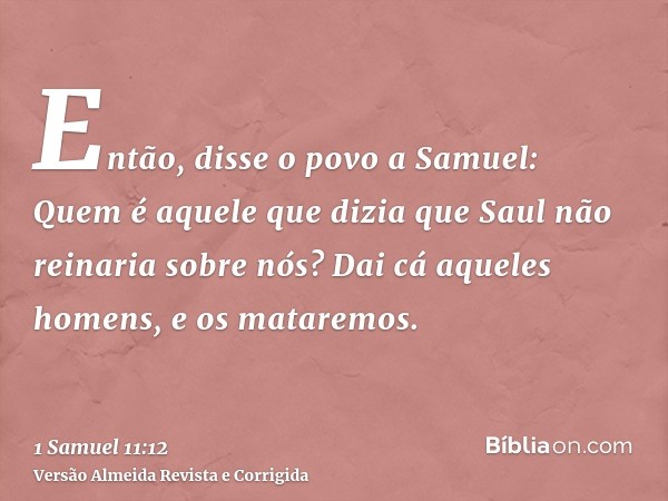 Então, disse o povo a Samuel: Quem é aquele que dizia que Saul não reinaria sobre nós? Dai cá aqueles homens, e os mataremos.
