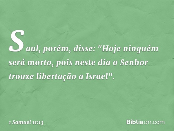 Saul, porém, disse: "Hoje ninguém será morto, pois neste dia o Senhor trouxe libertação a Israel". -- 1 Samuel 11:13