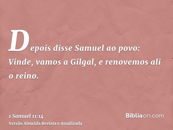 Depois disse Samuel ao povo: Vinde, vamos a Gilgal, e renovemos ali o reino.