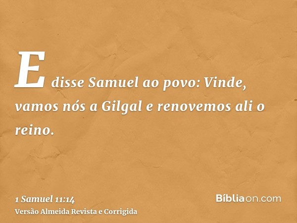 E disse Samuel ao povo: Vinde, vamos nós a Gilgal e renovemos ali o reino.