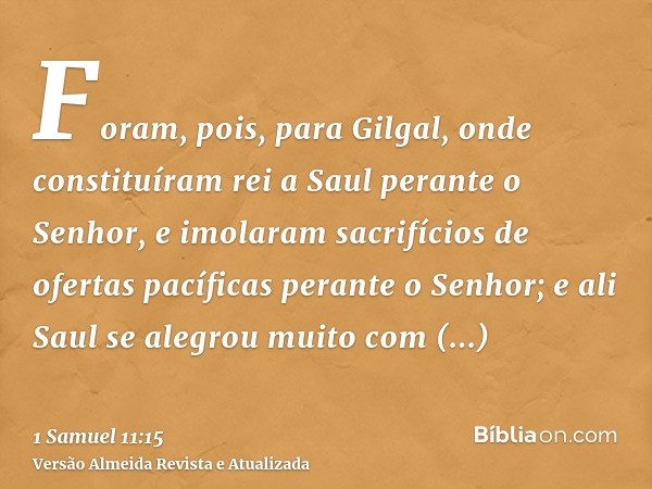 Foram, pois, para Gilgal, onde constituíram rei a Saul perante o Senhor, e imolaram sacrifícios de ofertas pacíficas perante o Senhor; e ali Saul se alegrou mui