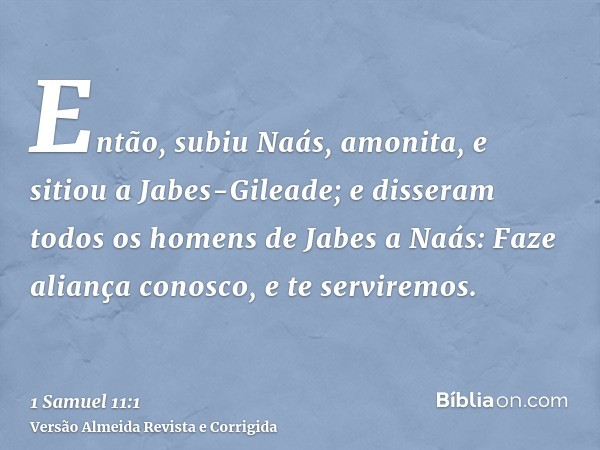 Então, subiu Naás, amonita, e sitiou a Jabes-Gileade; e disseram todos os homens de Jabes a Naás: Faze aliança conosco, e te serviremos.