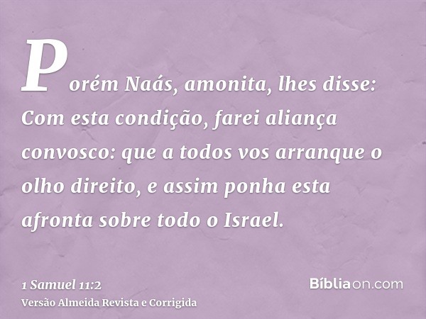 Porém Naás, amonita, lhes disse: Com esta condição, farei aliança convosco: que a todos vos arranque o olho direito, e assim ponha esta afronta sobre todo o Isr