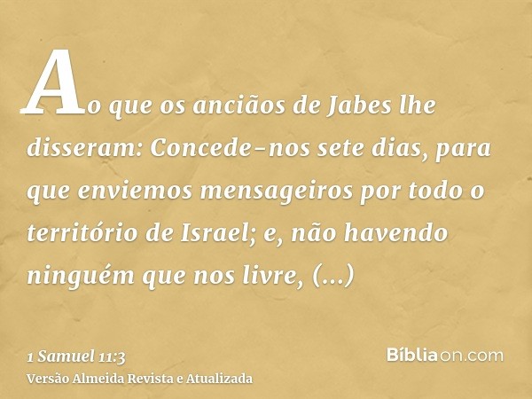 Ao que os anciãos de Jabes lhe disseram: Concede-nos sete dias, para que enviemos mensageiros por todo o território de Israel; e, não havendo ninguém que nos li