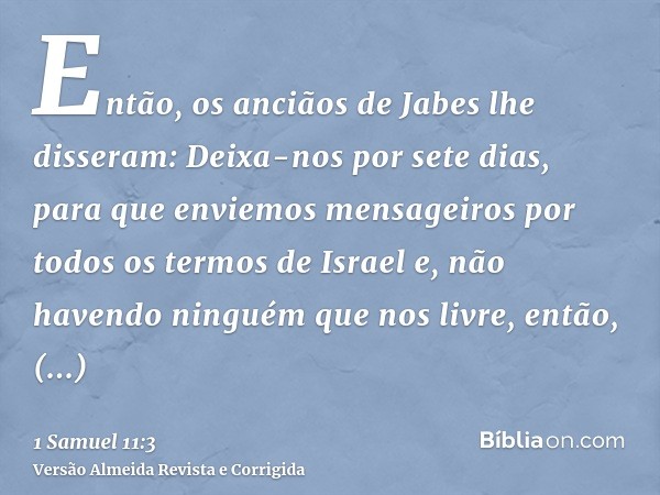 Então, os anciãos de Jabes lhe disseram: Deixa-nos por sete dias, para que enviemos mensageiros por todos os termos de Israel e, não havendo ninguém que nos liv