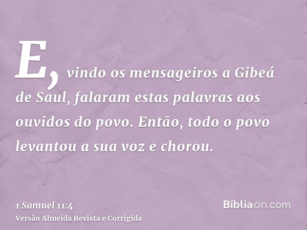 E, vindo os mensageiros a Gibeá de Saul, falaram estas palavras aos ouvidos do povo. Então, todo o povo levantou a sua voz e chorou.
