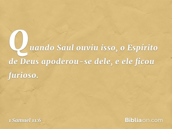 Quando Saul ouviu isso, o Espírito de Deus apoderou-se dele, e ele ficou furioso. -- 1 Samuel 11:6