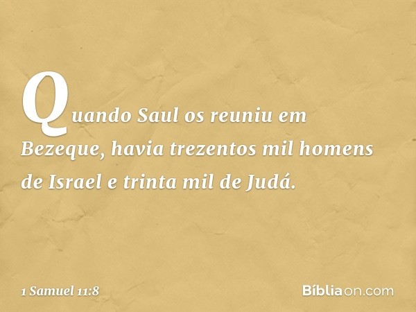 Quan­do Saul os reuniu em Bezeque, havia trezentos mil homens de Israel e trinta mil de Judá. -- 1 Samuel 11:8