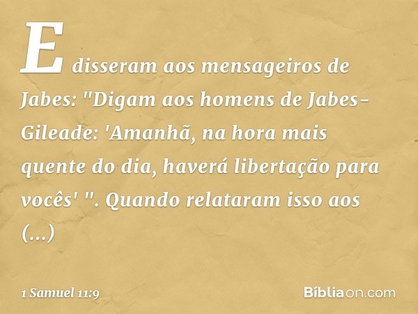 E disseram aos mensageiros de Jabes: "Digam aos homens de Jabes-Gileade: 'Amanhã, na hora mais quente do dia, haverá libertação para vocês' ". Quando relataram 