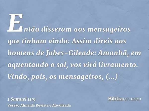 Então disseram aos mensageiros que tinham vindo: Assim direis aos homens de Jabes-Gileade: Amanhã, em aquentando o sol, vos virá livramento. Vindo, pois, os men