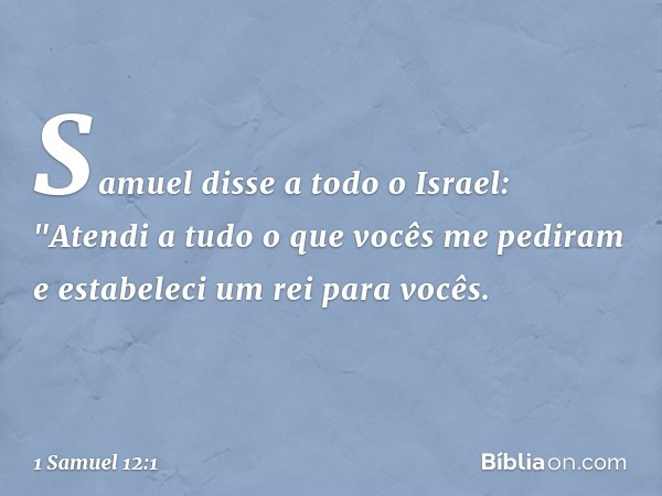 Samuel disse a todo o Israel: "Atendi a tudo o que vocês me pediram e estabeleci um rei para vocês. -- 1 Samuel 12:1